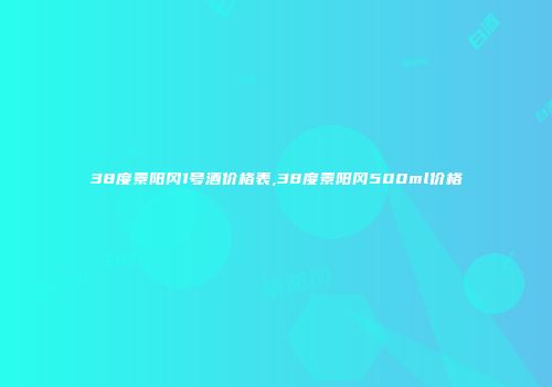 38度景阳冈1号酒价格表,38度景阳冈500ml价格