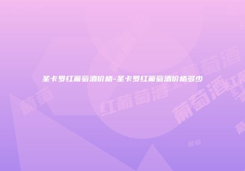圣卡罗红葡萄酒价格-圣卡罗红葡萄酒价格多少