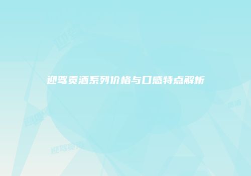 迎驾贡酒系列价格与口感特点解析