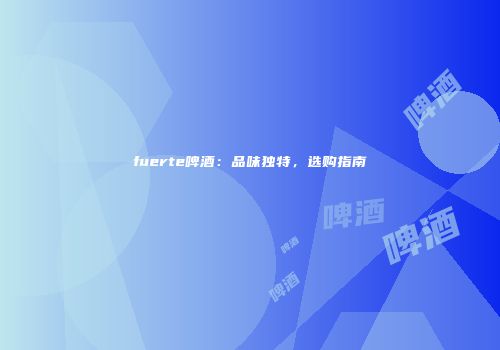 fuerte啤酒：品味独特，选购指南