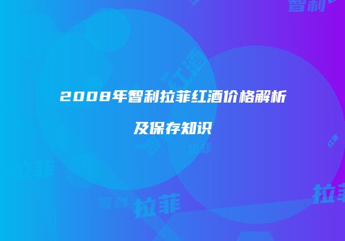 2008年智利拉菲红酒价格解析及保存知识