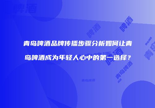 青岛啤酒品牌传播步骤分析如何让青岛啤酒成为年轻人心中的第一选择？