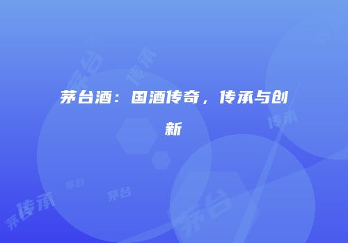 茅台酒：国酒传奇，传承与创新