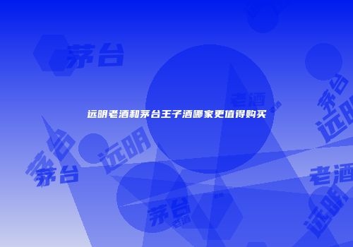 远明老酒和茅台王子酒哪家更值得购买