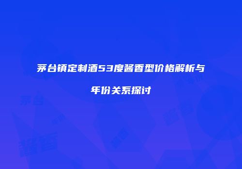 茅台镇定制酒53度酱香型价格解析与年份关系探讨