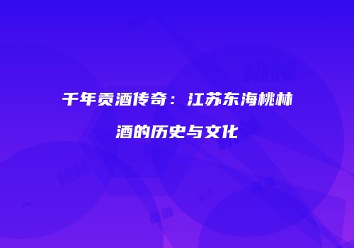 千年贡酒传奇：江苏东海桃林酒的历史与文化