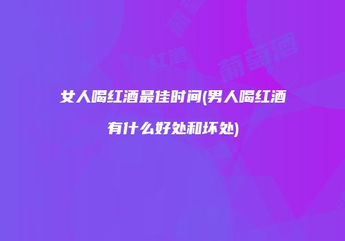 女人喝红酒最佳时间(男人喝红酒有什么好处和坏处)