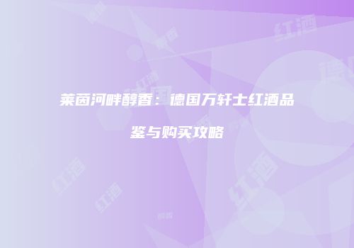 莱茵河畔醇香：德国万轩士红酒品鉴与购买攻略