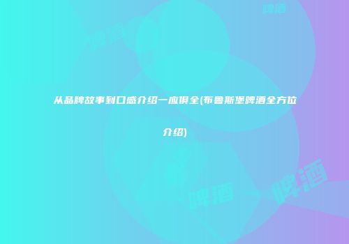 从品牌故事到口感介绍一应俱全(布鲁斯堡啤酒全方位介绍)