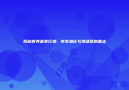 揭秘世界最贵红酒：传奇酒庄与顶级佳酿盘点