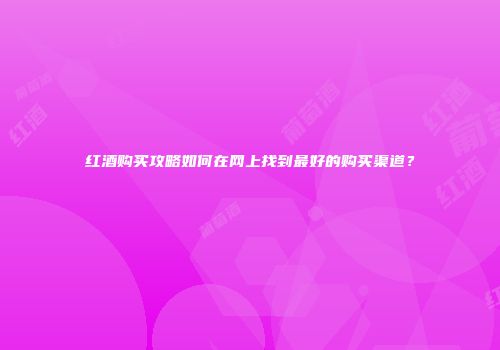 红酒购买攻略如何在网上找到最好的购买渠道？