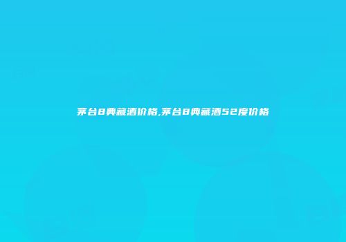 茅台8典藏酒价格,茅台8典藏酒52度价格