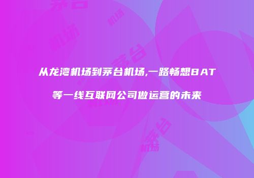 从龙湾机场到茅台机场,一路畅想BAT等一线互联网公司做运营的未来