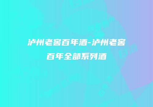 泸州老窖百年酒-泸州老窖百年全部系列酒