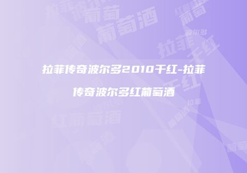 拉菲传奇波尔多2010干红-拉菲传奇波尔多红葡萄酒