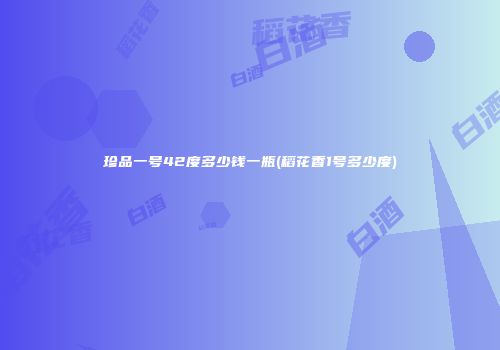 珍品一号42度多少钱一瓶(稻花香1号多少度)