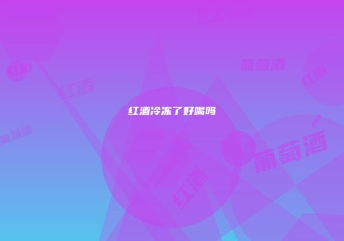 红酒冷冻了好喝吗