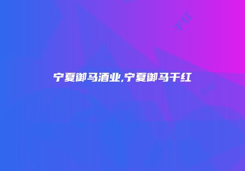 宁夏御马酒业,宁夏御马干红