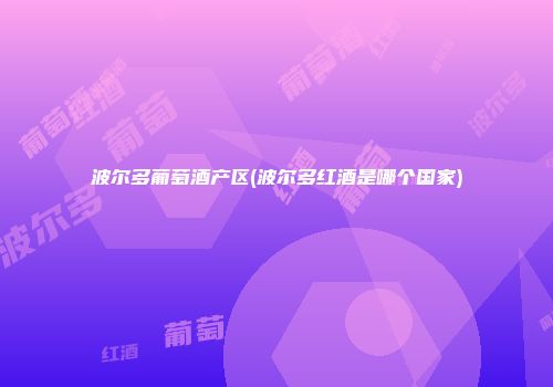 波尔多葡萄酒产区(波尔多红酒是哪个国家)