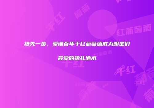 抢先一步，爱诺百年干红葡萄酒成为明星们最爱的婚礼酒水