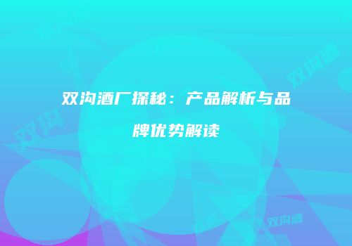 双沟酒厂探秘：产品解析与品牌优势解读