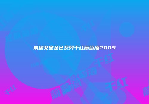 城堡女皇金色系列干红葡萄酒2005