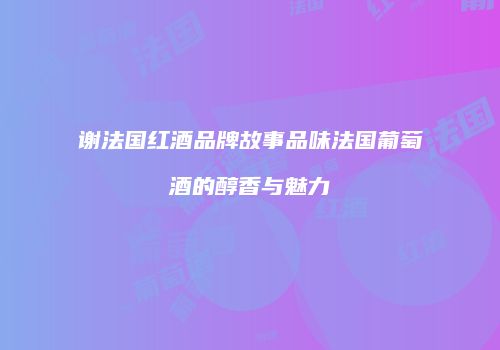 谢法国红酒品牌故事品味法国葡萄酒的醇香与魅力