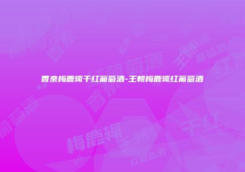 香奈梅鹿辄干红葡萄酒-王朝梅鹿辄红葡萄酒