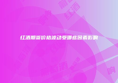 红酒期货价格波动受哪些因素影响