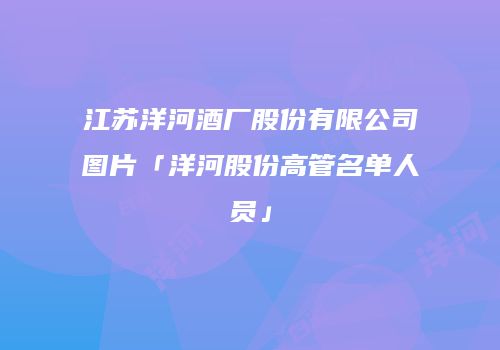江苏洋河酒厂股份有限公司图片「洋河股份高管名单人员」