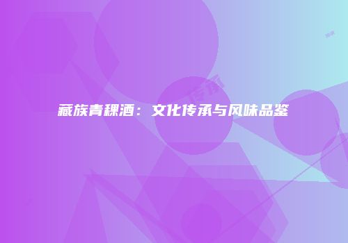 藏族青稞酒：文化传承与风味品鉴