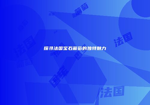 探寻法国宝石葡萄的独特魅力