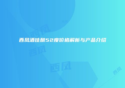 西凤酒佳酿52度价格解析与产品介绍