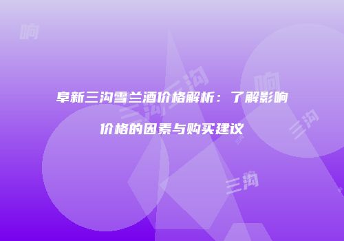 阜新三沟雪兰酒价格解析：了解影响价格的因素与购买建议