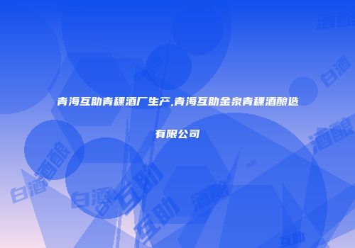 青海互助青稞酒厂生产,青海互助金泉青稞酒酿造有限公司