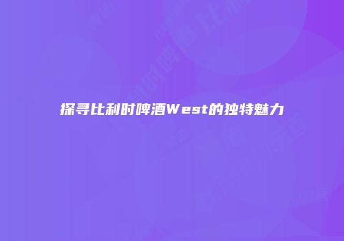 探寻比利时啤酒West的独特魅力