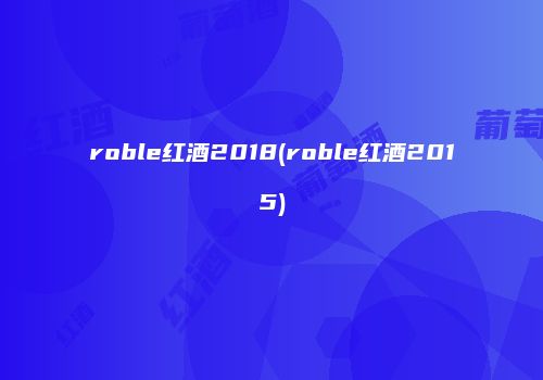roble红酒2018(roble红酒2015)
