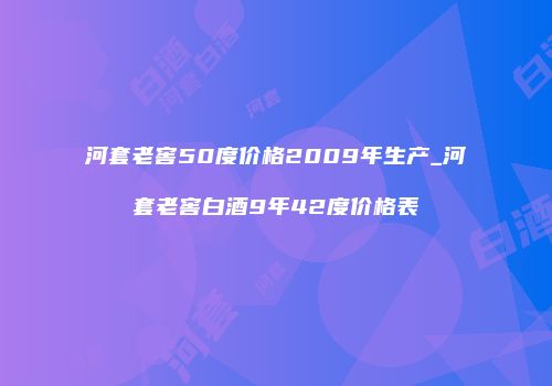 河套老窖50度价格2009年生产_河套老窖白酒9年42度价格表