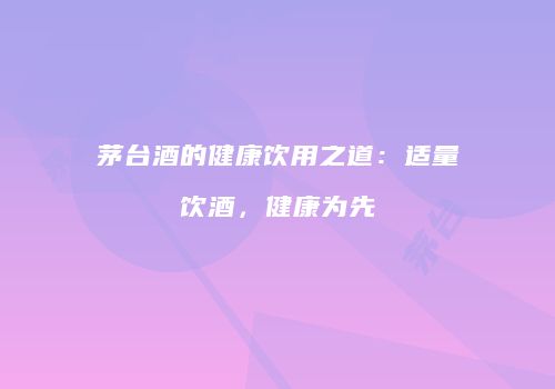 茅台酒的健康饮用之道：适量饮酒，健康为先