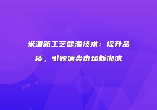 米酒新工艺酿酒技术：提升品质，引领酒类市场新潮流