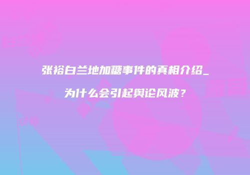 张裕白兰地加糖事件的真相介绍_为什么会引起舆论风波？