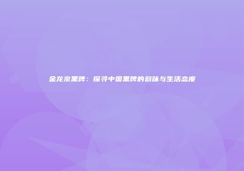 金龙泉黑啤：探寻中国黑啤的韵味与生活态度
