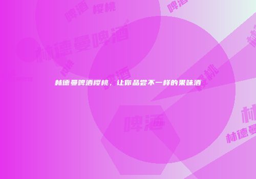 林德曼啤酒樱桃，让你品尝不一样的果味酒