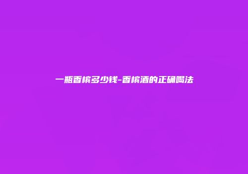 一瓶香槟多少钱-香槟酒的正确喝法
