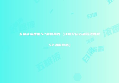 五粮液浓香型52酒价格表（详细介绍五粮液浓香型52酒的价格）