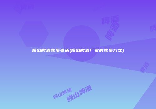 崂山啤酒联系电话(崂山啤酒厂家的联系方式)