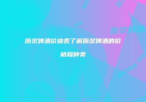 原浆啤酒价格表了解原浆啤酒的价格和种类