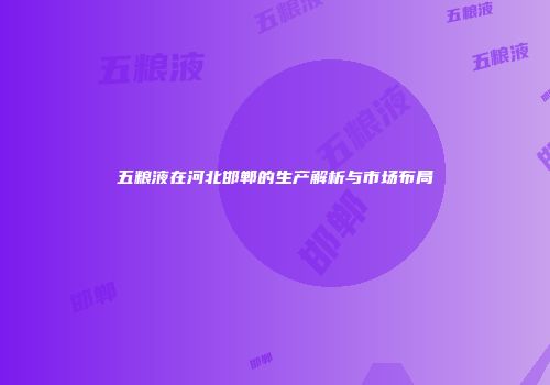 五粮液在河北邯郸的生产解析与市场布局