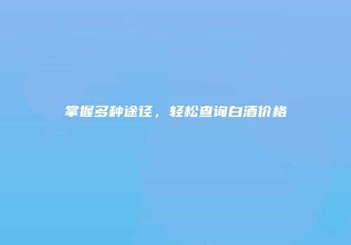 掌握多种途径，轻松查询白酒价格