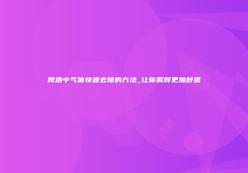 啤酒中气体快速去除的方法_让你喝得更加舒适